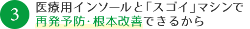 医療用インソールと「スゴイ」マシンで再発予防・根本改善できるから