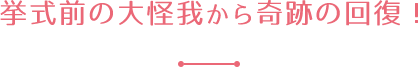 挙式前の大怪我から奇跡の回復！